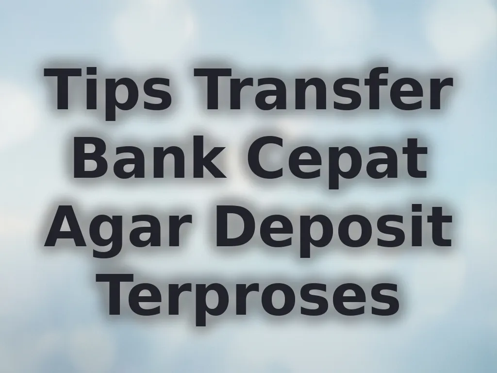 Tips Transfer Bank Cepat Agar Deposit Terproses